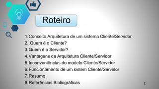 Roteiro
1.Conceito Arquitetura de um sistema Cliente/Servidor
2. Quem é o Cliente?
3.Quem é o Servidor?
4.Vantagens da Arquitetura Cliente/Servidor
5.Inconveniências do modelo Cliente/Servidor
6.Funcionamento de um sistem Cliente/Servidor
7.Resumo
8.Referências Bibliográficas 2
 