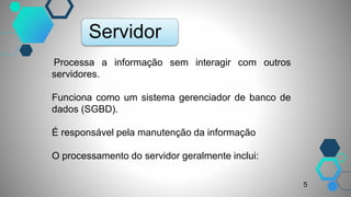 Processa a informação sem interagir com outros
servidores.
Funciona como um sistema gerenciador de banco de
dados (SGBD).
É responsável pela manutenção da informação
O processamento do servidor geralmente inclui:
Servidor
5
 