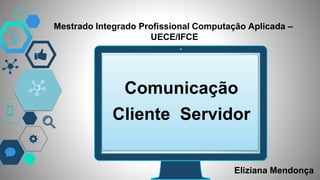“
Mestrado Integrado Profissional Computação Aplicada –
UECE/IFCE
Comunicação
Cliente Servidor
Eliziana Mendonça
 