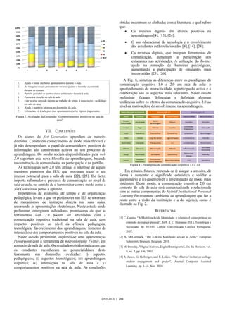 obtidas encontram-se alinhadas com a literatura, a qual refere
                                                                                            que:
                                                                                                x Os recursos digitais têm efeitos positivos na
                                                                                                    aprendizagem [4], [15], [24];
                                                                                                  x    O uso educacional da tecnologia e o envolvimento
                                                                                                       dos estudantes estão relacionados [4], [14], [24];
                                                                                                  x    Os recursos digitais, que integram ferramentas de
                                                                                                       comunicação, aumentam a participação dos
                                                                                                       estudantes nas actividades. A utilização do Twitter
                                                                                                       ajuda na remoção de barreiras psicológicas,
                                                                                                       aumentando a participação de estudantes mais
                                                                                                       introvertidos [25], [26].
                                                                                               A Fig. 8, sintetiza as diferenças entre os paradigmas de
  1.   Ajuda a tomar melhores apontamentos durante a aula.
  2.   As imagens visuais presentes no recurso ajudam a recordar o conteúdo
                                                                                            comunicação cognitiva 1.0 e 2.0 em sala de aula: o
       durante os exames.                                                                   aprofundamento da interactividade, a participação activa e a
  3.   Permite perceber os pontos-chave enfatizados durante a aula.                         colaboração são os aspectos mais relevantes. Neste estudo
  4.   Potencia a atenção na sala de aula.                                                  preliminar ficaram delineadas e definidas algumas
  5.   Este recurso serve de suporte ao trabalho de grupo, à negociação e ao diálogo
                                                                                            tendências sobre os efeitos da comunicação cognitiva 2.0 ao
       em sala de aula.
  6.   Ajuda a manter o interesse no desenrolar da aula.                                    nível da motivação e do envolvimento na aprendizagem.
  7.   Estimula a vir à aula para tirar apontamentos sobre tópicos importantes.

 Figura 7. Avaliação da Dimensão “Comportamentos positivos na sala de
                                aula”


                          VII. CONCLUSÕES
   Os alunos da Net Generation aprendem de maneira
diferente. Constroem conhecimento de modo mais flexível e
já não desempenham o papel de consumidores passivos da
informação: são construtores activos no seu processo de
aprendizagem. Os media sociais disponibilizados pela web
2.0 suportam esta nova filosofia de aprendizagem, baseada
na construção de comunidades, na participação e na partilha.                                          Figura 8 - Paradigmas de comunicação cognitiva 1.0 e 2.0
   As tecnologias web 2.0 têm atraído o interesse de alguns
membros pioneiros das IES, que procuram trazer o seu                                            Em estudos futuros, pretende-se i) alargar a amostra, de
imenso potencial para a sala de aula [22], [23]. De facto,                                  forma a aumentar o significado estatístico e validar o
importa reformular o processo de comunicação ao nível da                                    questionário e ii) desenvolver a investigação de modo mais
sala de aula, no sentido de o harmonizar com o modo como a                                  sistémico. Deste modo, a comunicação cognitiva 2.0 em
Net Generation pensa e aprende.                                                             contexto de sala de aula será contextualizada e relacionada
   Imperativos de economia de tempo e de organização                                        com as outras componentes do Hybrid Institutional Personal
                                                                                            Learning Environment (ambiente de aprendizagem que faz a
pedagógica, levam a que os professores nas IES se socorram
                                                                                            ponte entre a visão da instituição e a do sujeito), como é
de mecanismos de instrução directa nas suas aulas,
                                                                                            ilustrado na Fig. 2.
recorrendo às apresentações electrónicas. Neste estudo ainda
preliminar, emergiram indicadores promissores de que as                                                                  REFERÊNCIAS
ferramentas web 2.0 podem ser articuladas com a
                                                                                            [1] C. Ganito, “A Mobilização da Identidade: o telemóvel como prótese ou
comunicação cognitiva tradicional na sala de aula, com
                                                                                                  extensão do espaço pessoal”, In F. d. C. Humanas (Ed.), Tecnologia e
impactos positivos ao nível da eficácia pedagógica,
                                                                                                  Sociedade, pp. 95-105, Lisboa: Universidade Católica Portuguesa,
tecnológica, favorecimento das aprendizagens, fomento da
interacção e dos comportamentos positivos na sala de aula.                                        2007.
   Neste estudo preliminar, explorou-se uma apresentação                                    [2] A. McCormack, "The e-Skills Manifesto: a Call to Arms", European
Powerpoint com a ferramenta de microblogging Twitter, em                                         Schoolnet, Brussels, Belgium, 2010.
contexto de sala de aula. Os resultados obtidos indicaram que                               [3] M. Prensky, "Digital Natives, Digital Immigrants", On the Horizon, vol.
os estudantes reconhecem as potencialiddaes desta                                                9, no. 5, pp. 1-6, 2001.
ferramenta nas dimensões avaliadas: i) aspectos
                                                                                            [4] R. Junco, G. Heiberger, and E. Loken. "The effect of twitter on college
pedagógicos; ii) aspectos tecnológicos; iii) aprendizagem
                                                                                                  student engagement and grades", Journal Computer Assisted
cognitiva; iv) interacções na sala de aula e v)
                                                                                                  Learning, pp. 1-14, Nov. 2010.
comportamentos positivos na sala de aula. As conclusões




                                                                               CISTI 2011 | 299
 