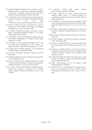 [5] G. Kennedy, B. Dalgarno, S. Bennett, K. Gray, J. Waycott, T. Judd, A.           [17]       Anonymous,       "Mayer's    SOI      model",            Available:
     Bishop, K. Maton, K. L. Krause and R. Chang, Eds., Educating the                      http://www.personal.psu.edu/wxh139/SOI.htm.
     Net Generation - a Handbook of Findings for Practice and Policy,               [17] J. Nesbit, B. Karen B., and L. Tracey, "Learning object review
     Melbourne: Australian Learning and Teaching Council, 2009.                            instrument   (LORI)     version   1.5",   E-Learning    Research    and
[6] L. Castañeda and J. Soto, "Building personal learning environments by                  Assessment Network (eLera) and the Portal for Online Objects in
     using and mixing ICT tools in a professional way", Digital Education                  Learning (POOL), 2007.
     Review,             18,           9-25,           Dec            2010,         [18] P. Nokelainen, "An empirical assessment of pedagogical usability
     Available: http://greav.ub.edu/der/index.php/der/article/view/163/302.                criteria for digital learning material with elementary school students",
[7] S. Bennett, K. Maton, and L. Kevin, "The ‘digital natives’ debate: A                   Educational Technology & Society, vol. 9, no. 9, pp. 178-197, Apr.
     critical review of the evidence," British Journal of Educational                      2006.
     Technology, vol. 39, no.5, pp. 775-786, Sep. 2008.                             [19] E. Kurilovas, "Digital library of educational resources and services:
[8] G. L. Miranda, "Concepção de conteúdos e cursos online", in Ensino                     evaluation of components", Informacijos Mokslai, vol. 42-43, pp. 69-
     Online e Aprendizagem Multimédia, Miranda, G. L. ed. Lisboa:                          77, 2007.
     Relógio d´Água, pp. 81-110, 2009.                                              [20] M. M. Hill and A. Hill, Investigação por questionário. Lisboa: Edições
[9] A. D. Figueiredo, "Estratégias e modelos para a educação online", in                 Sílabo, 2005.
     Ensino Online e Aprendizagem, G. L. Miranda, Ed. Lisboa: Relógio               [21] J. Vilelas, Investigação - O Processo de construção o conhecimento.
     d´Água, pp. 33-55, 2009.                                                             Lisboa: Edições Sílabo, 2009.
[10] J. R. Lagarto, "A escola, a sociedade da informação e as TIC", in Na           [22] L. Johnson, L., R. Smith, H. Willis, A. Levine, and K. Haywood, "The
     rota da Sociedade do Conhecimento - as TIC Na Escola, J. R.                           2011 Horizon Report", The New Media Consortium, Austin, Texas,
     Lagarto, Org. Lisboa: Universidade Católica Editora, pp. 7-13, 2007.                  2001.
[11] D. Tapscott, and A. D. Williams, Wikinomics - A Nova Economia das              [23] D. Melville, et al, "Higher education in a web 2.0 world - report of an
     Multidões Inteligentes. Lisboa: Quidnovi, 2008.                                       independent committee of inquiry into the impact on higher education
[12] D. Jonassen, Computadores, Ferramentas Cognitivas. Porto: Porto                       of students", Committee of Inquiry into the Changing Learner
     Editora, 2007.                                                                        Experience, Mar. 2009.
[13] G. Salmon, E-Moderating: The Key to Teaching and Learning Online,              [24] A. Balanskat, R. Blamire and S. Kefala. "ICT impact report - A review
     Oxon: RoutledgeFalmer, 2004.                                                          of studies of ICT impact on schools in Europe", European Schoolnet
[14] P. Chen, A. Lambert, K. Guidry, "Engaging online learners: the impact                 European Communities, Dec, 2006.
     of web-based learning technology on college student engagement",               [25] OECD, "Giving Knowledge for Free. The Emergence of Open
     Computers & Education, vol. 54, pp. 1222-1232, May 2010.                            Educational Resources", CERI, 2007.
[15] K. E. James, L. A. Burke, and H. Hutchins M., "Powerful or Pointless?          [26] J. Kruger, Epley N., J. J. Parker and NgZ, W. "Egocentrism over e-
     Faculty Versus Perceptions of PowerPoint Use in Business                              email: can we communicate as well as we think?", Journal of
     Education", Business Communication Quarterly, vol. 69, no. 4, pp.                     Personality and Social Psychology, vol. 89, nº. 5, pp. 925-936, Nov,
     374, 2006.                                                                            2005.




                                                                       CISTI 2011 | 300
 