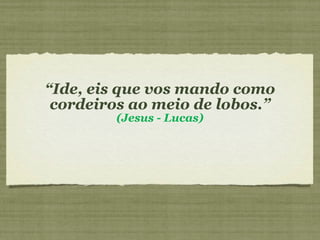 “ Ide, eis que vos mando como cordeiros ao meio de lobos.” (Jesus - Lucas) 