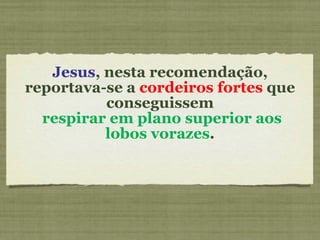 Jesus , nesta recomendação, reportava-se a  cordeiros fortes  que conseguissem   respirar em plano superior aos lobos vorazes . 