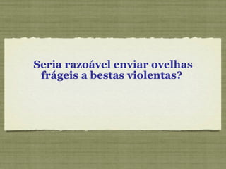 Seria razoável enviar ovelhas frágeis a bestas violentas?  