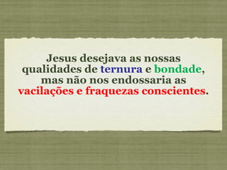 Jesus desejava as nossas qualidades de  ternura  e  bondade , mas não nos endossaria as  vacilações e fraquezas conscientes . 