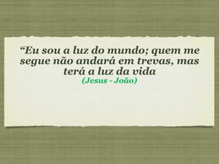 “ Eu sou a luz do mundo; quem me segue não andará em trevas, mas terá a luz da vida (Jesus - João) 