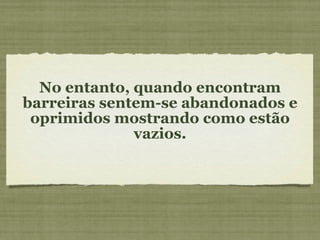 No entanto, quando encontram barreiras sentem-se abandonados e oprimidos mostrando como estão vazios. 
