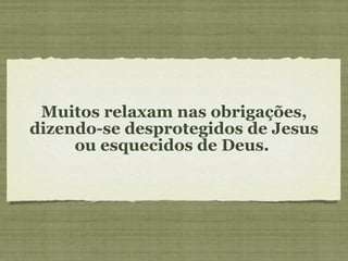 Muitos relaxam nas obrigações, dizendo-se desprotegidos de Jesus ou esquecidos de Deus.  