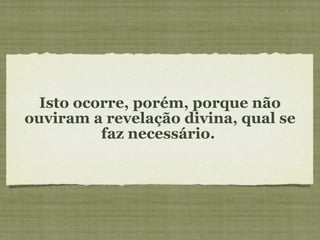 Isto ocorre, porém, porque não ouviram a revelação divina, qual se faz necessário.  