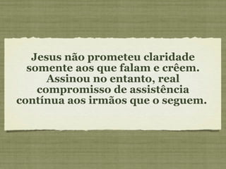 Jesus não prometeu claridade somente aos que falam e crêem. Assinou no entanto, real compromisso de assistência contínua aos irmãos que o seguem.  