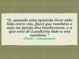 “ E, quando esta epístola tiver sido lida entre vós, fazei que também o seja na Igreja dos laodicences, e a que veio de Laodicéia lêde-a vós também.” (Paulo – Colossenses) 