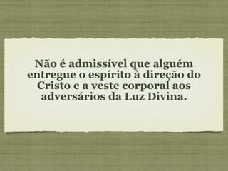Não é admissível que alguém entregue o espírito à direção do Cristo e a veste corporal aos adversários da Luz Divina. 
