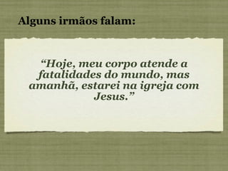“ Hoje, meu corpo atende a fatalidades do mundo, mas amanhã, estarei na igreja com Jesus.” Alguns irmãos falam: 