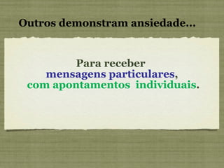 Para receber  mensagens particulares ,   com apontamentos  individuais . Outros demonstram ansiedade... 