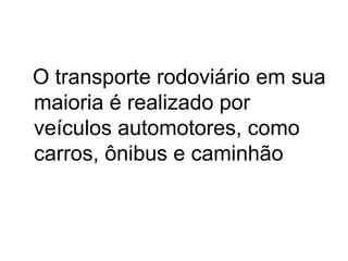 O transporte rodoviário em sua
maioria é realizado por
veículos automotores, como
carros, ônibus e caminhão

 