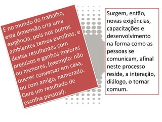 Surgem, então,
novas exigências,
capacitações e
desenvolvimento
na forma como as
pessoas se
comunicam, afinal
neste processo
reside, a interação,
diálogo, o tornar
comum.
 
