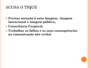 ACUSA O TIQUE 
Prestar atenção à auto imagem, imagem intencional e imagem pública, 
Consciência Corporal, 
Trabalhar as falhas e as suas consequências na comunicação não verbal  