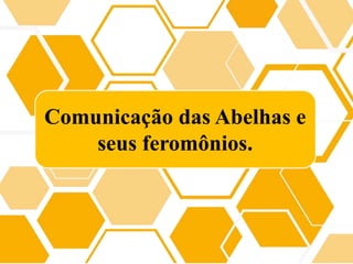 Comunicação das Abelhas e
seus feromônios.
 