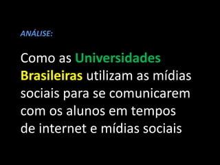 ANÁLISE:
Como as Universidades
Brasileiras utilizam as mídias
sociais para se comunicarem
com os alunos em tempos
de internet e mídias sociais
 