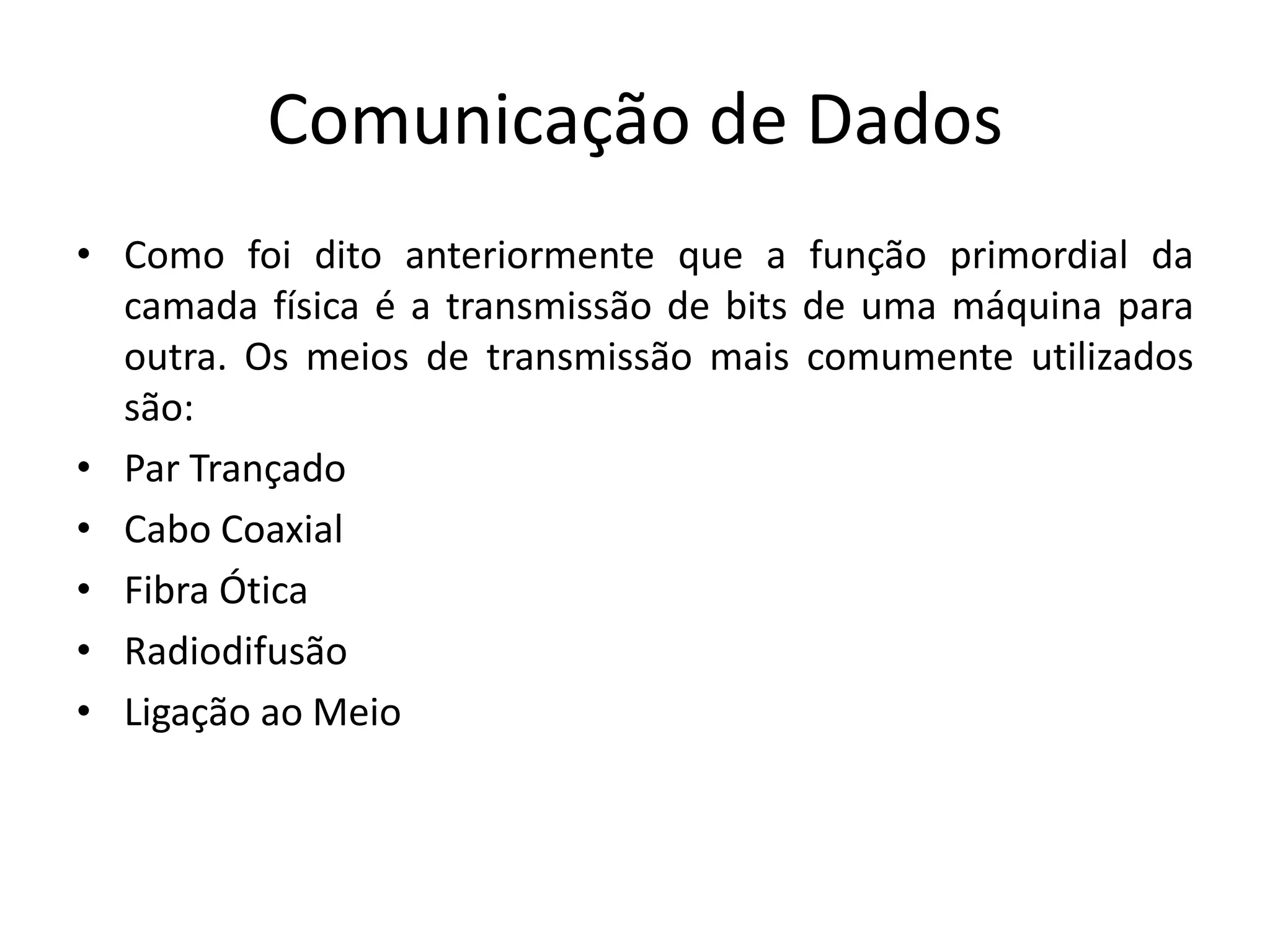 Comunicação de Dados
• Como foi dito anteriormente que a função primordial da
camada física é a transmissão de bits de uma máquina para
outra. Os meios de transmissão mais comumente utilizados
são:
• Par Trançado
• Cabo Coaxial
• Fibra Ótica
• Radiodifusão
• Ligação ao Meio
 
