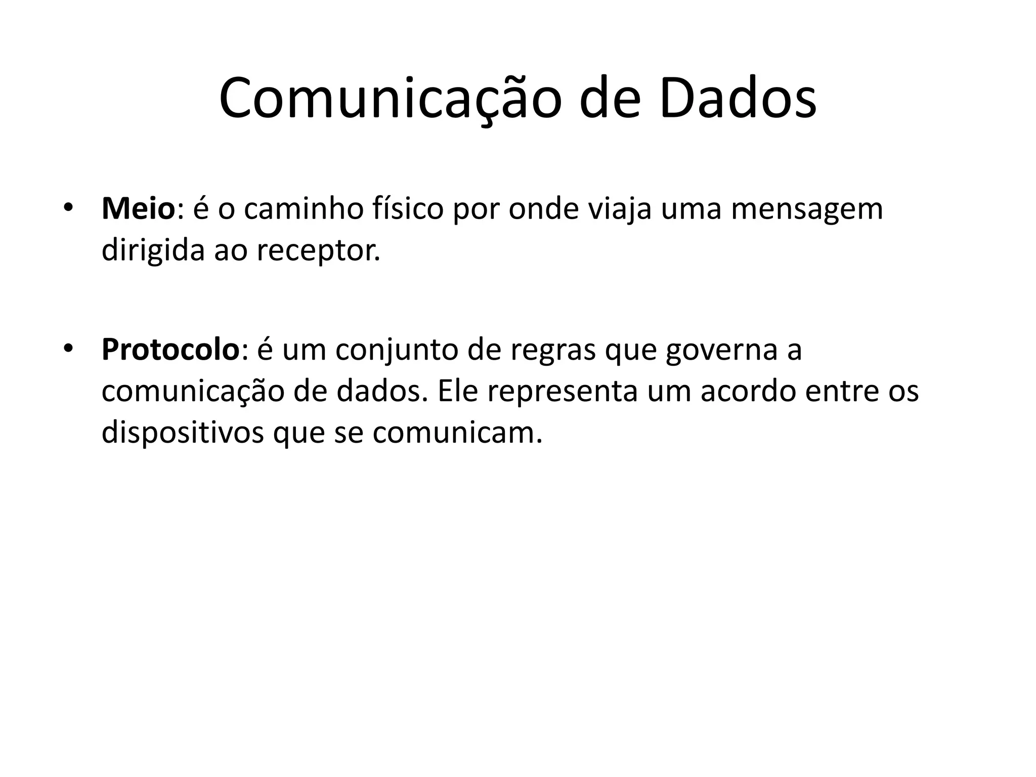 Comunicação de Dados
• Meio: é o caminho físico por onde viaja uma mensagem
dirigida ao receptor.
• Protocolo: é um conjunto de regras que governa a
comunicação de dados. Ele representa um acordo entre os
dispositivos que se comunicam.
 