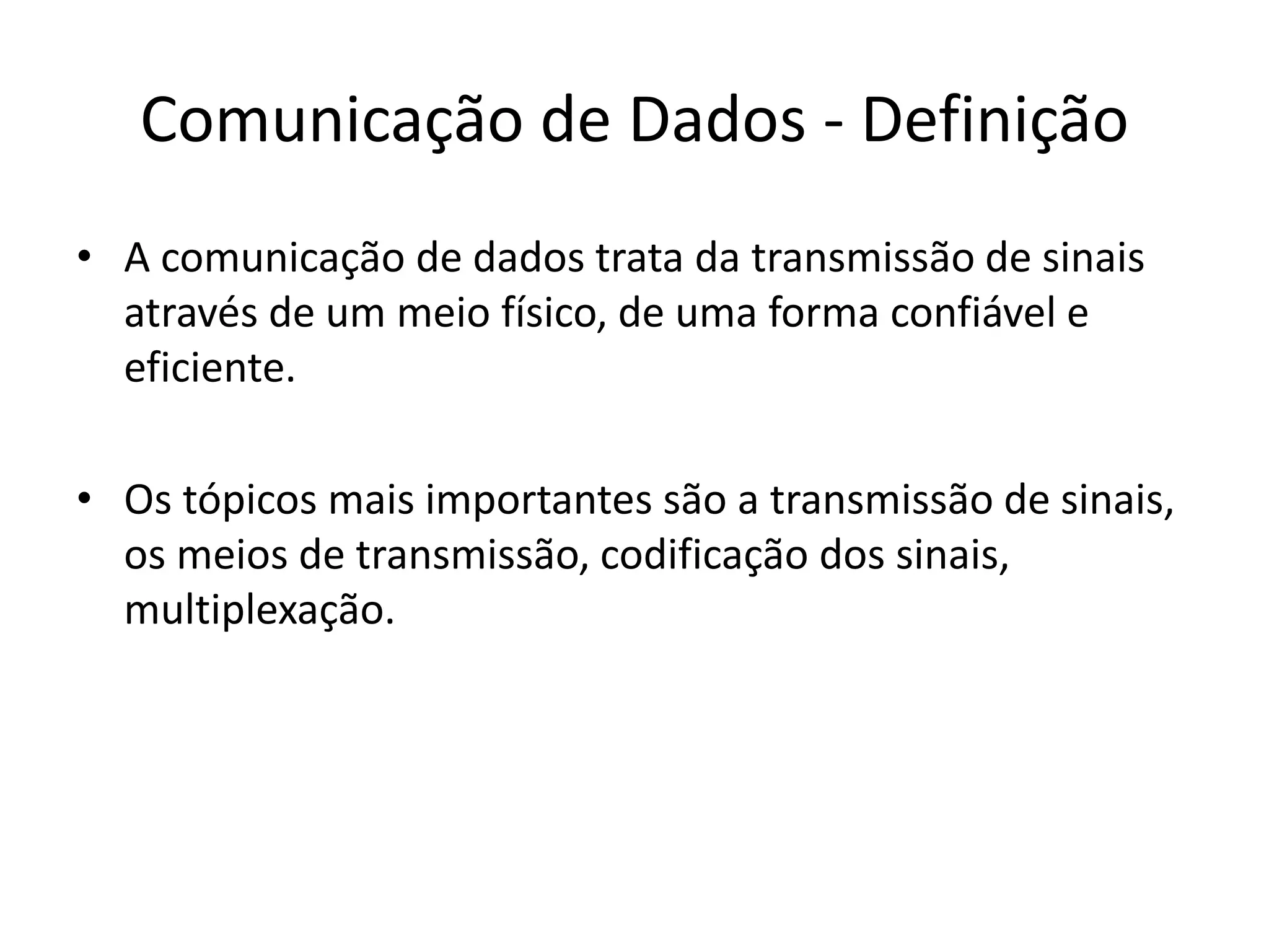 Comunicação de Dados - Definição
• A comunicação de dados trata da transmissão de sinais
através de um meio físico, de uma forma confiável e
eficiente.
• Os tópicos mais importantes são a transmissão de sinais,
os meios de transmissão, codificação dos sinais,
multiplexação.
 