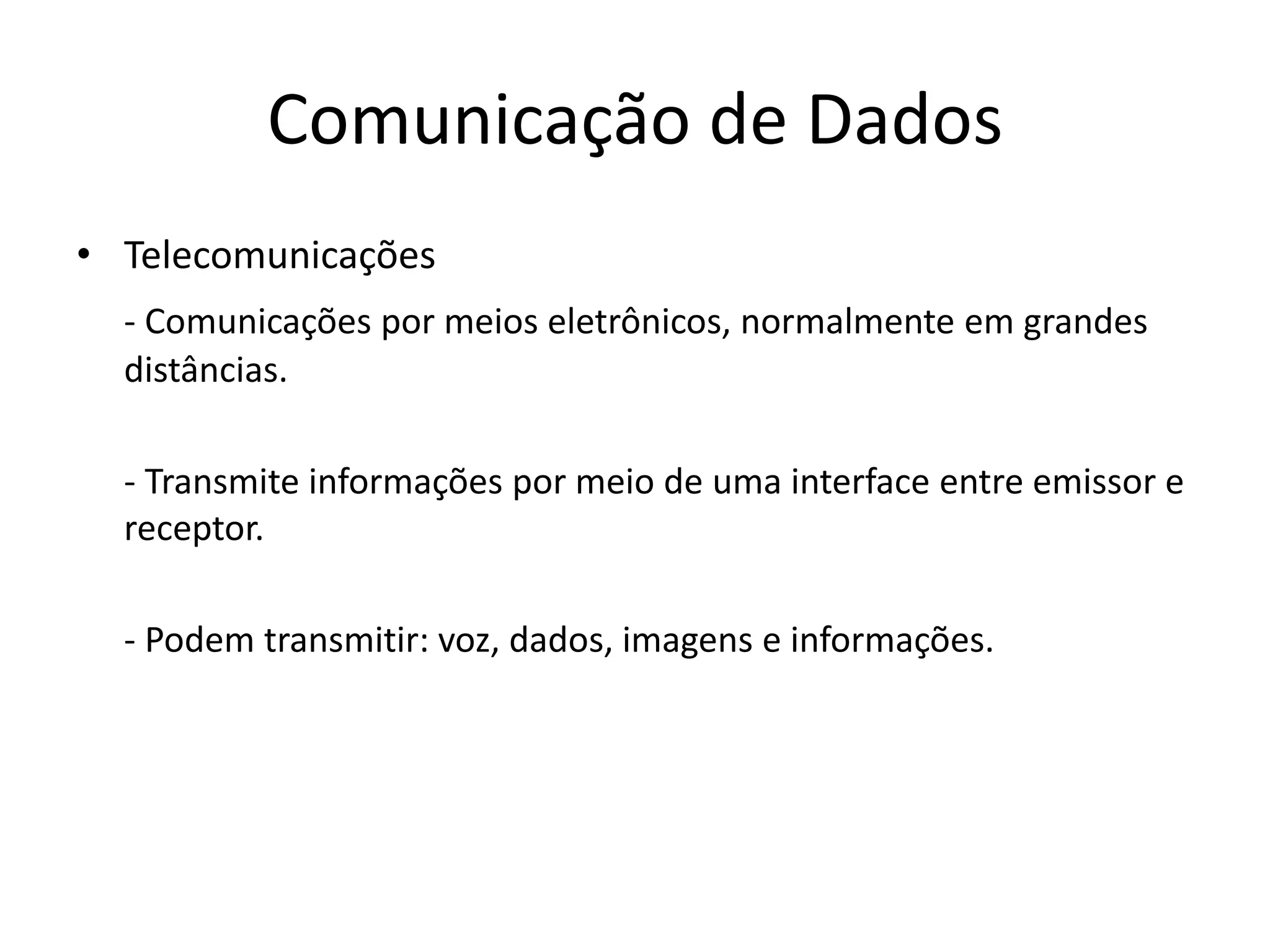 Comunicação de Dados
• Telecomunicações
- Comunicações por meios eletrônicos, normalmente em grandes
distâncias.
- Transmite informações por meio de uma interface entre emissor e
receptor.
- Podem transmitir: voz, dados, imagens e informações.
 