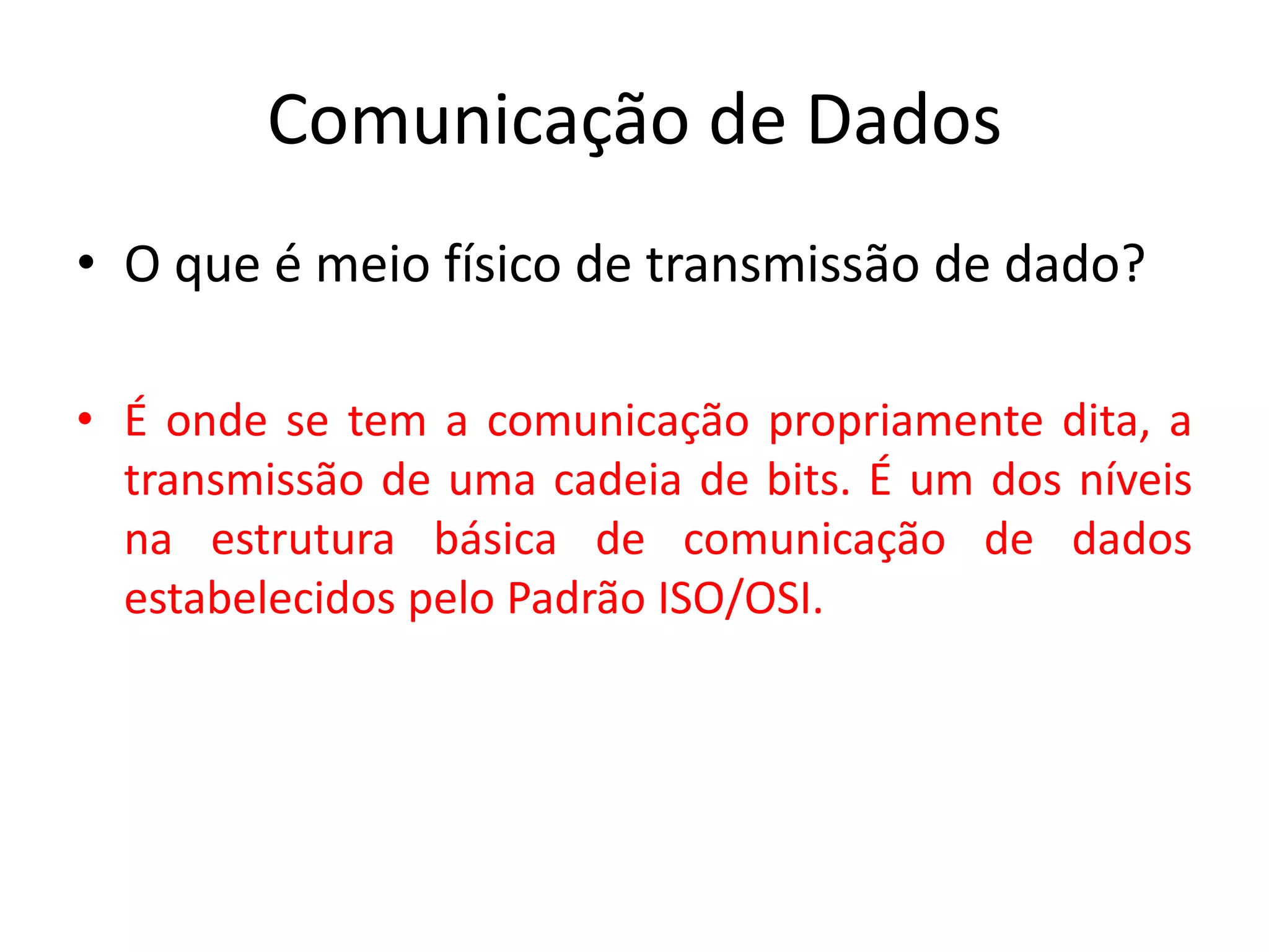 Comunicação de Dados
• O que é meio físico de transmissão de dado?
• É onde se tem a comunicação propriamente dita, a
transmissão de uma cadeia de bits. É um dos níveis
na estrutura básica de comunicação de dados
estabelecidos pelo Padrão ISO/OSI.
 