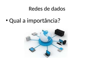 Redes de dados
• Qual a importância?
 