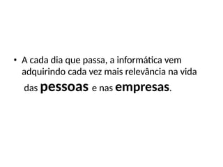 • A cada dia que passa, a informática vem
adquirindo cada vez mais relevância na vida
das pessoas e nas empresas.
 