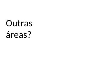 Outras
áreas?
 