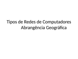 Tipos de Redes de Computadores
Abrangência Geográfica
 