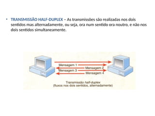 • TRANSMISSÃO HALF-DUPLEX – As transmissões são realizadas nos dois
sentidos mas alternadamente, ou seja, ora num sentido ora noutro, e não nos
dois sentidos simultaneamente.
 