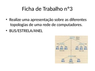 Ficha de Trabalho nº3
• Realize uma apresentação sobre as diferentes
topologias de uma rede de computadores.
• BUS/ESTRELA/ANEL
 