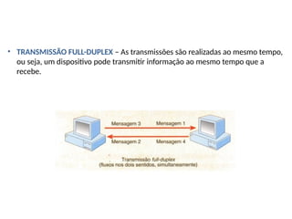 • TRANSMISSÃO FULL-DUPLEX – As transmissões são realizadas ao mesmo tempo,
ou seja, um dispositivo pode transmitir informação ao mesmo tempo que a
recebe.
 