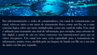 Nas redes de computadores, vários equipamentos podem ser interligados e
compartilhados, mediante meios de acesso, protocolos e requisitos de segurança.
Ate 2014, o protocolo mais usado é o TCP/IP.
 