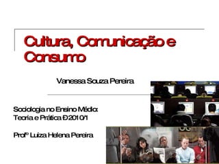 Cultura, Comunicação e Consumo Sociologia no Ensino Médio:  Teoria e Prática – 2010/1 Profº Luiza Helena Pereira   Vanessa Souza Pereira 