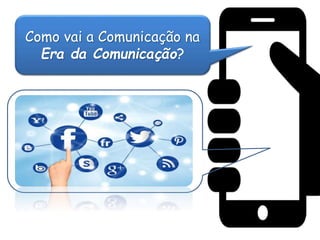 Como vai a Comunicação na
Era da Comunicação?
 
