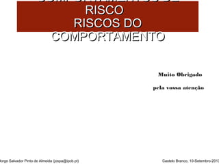 CCOOMMPPOORRTTAAMMEENNTTOOSS DDEE 
CCOOMMPPOORRTTAAMMEENNTTOO 
Muito Obrigado 
pela vossa atenção 
RRIISSCCOO 
RRIISSCCOOSS DDOO 
Jorge Salvador Pinto de Almeida (jospa@ipcb.pt) Castelo Branco, 10-Setembro-2013 
