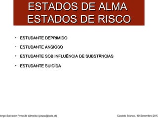 EESSTTAADDOOSS DDEE AALLMMAA 
EESSTTAADDOOSS DDEE RRIISSCCOO 
• EESSTTUUDDAANNTTEE DDEEPPRRIIMMIIDDOO 
• EESSTTUUDDAANNTTEE AANNSSIIOOSSOO 
• EESSTTUUDDAANNTTEE SSOOBB IINNFFLLUUÊÊNNCCIIAA DDEE SSUUBBSSTTÂÂNNCCIIAASS 
Jorge Salvador Pinto de Almeida (jospa@ipcb.pt) 
Castelo Branco, 10-Setembro-2013 
• EESSTTUUDDAANNTTEE SSUUIICCIIDDAA 
 