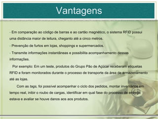 Vantagens Em comparação ao código de barras e ao cartão magnético, o sistema RFID possui uma distância maior de leitura, cheganto até a cinco metros. 
