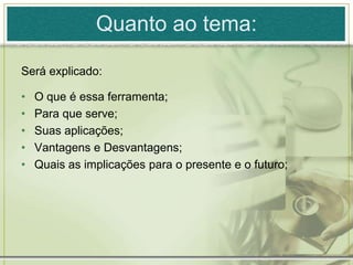 Quantoaotema: Seráexplicado:O queé essaferramenta;Para queserve;Suasaplicações;Vantagens e Desvantagens;Quais as implicaçõespara o presente e o futuro;