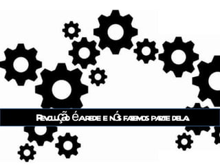 Revolução é a rede e nós fazemos parte dela. 