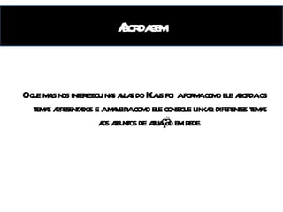 Abordagem O que mais nos interessou nas aulas do Klaus foi a forma como ele aborda os temas apresentados e a maneira como ele consegue linkar diferentes temas aos assuntos de atuação em rede. 