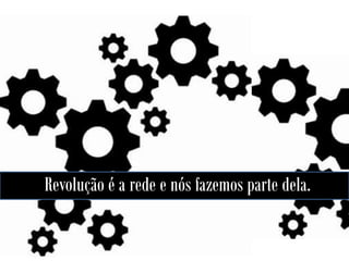 Revolução é a rede e nós fazemos parte dela.

 