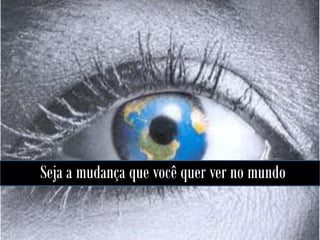 Seja a mudança que você quer ver no mundo

 