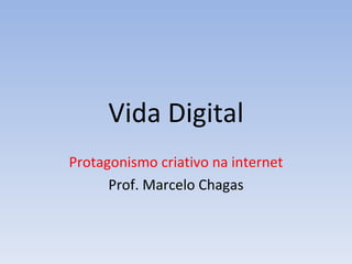 Vida Digital Protagonismo criativo na internet Prof. Marcelo Chagas 