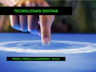 TECNOLOGIAS DIGITAIS
PROFA. PRISCILLA GUIMARÃES 2013/2
 