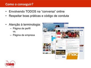 Como o conseguir?
• Envolvendo TODOS na “conversa” online
• Respeitar boas práticas e código de conduta
• Atenção à terminologia:
– Página de perfil
vs.
– Página de empresa
 