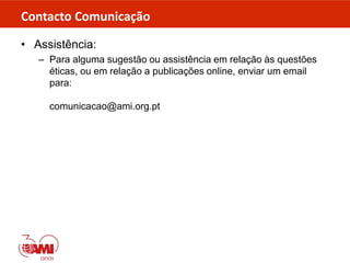 Contacto Comunicação
• Assistência:
– Para alguma sugestão ou assistência em relação às questões
éticas, ou em relação a publicações online, enviar um email
para:
comunicacao@ami.org.pt
 